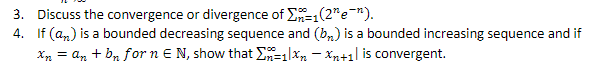 3. Discuss the convergence or divergence of E=1(2"e-").
4. If (a,) is a bounded decreasing sequence and (b,) is a bounded increasing sequence and if
X = a, + b, for n E N, show that E=1|X - Xn+1| is convergent.
