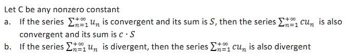 Let C be any nonzero constant
a. If the series E un is convergent and its sum is S, then the series E cu, is also
n%3D1
convergent and its sum is c· S
b. If the series E Un is divergent, then the series E cu, is also divergent
+ co
n=D1
%3D1
