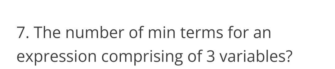 7. The number of min terms for an
expression comprising of 3 variables?