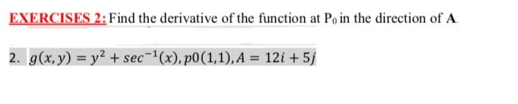 EXERCISES 2: Find the derivative of the function at Po in the direction of A.
2. g(x, y) = y2 + sec-1(x), p0(1,1), A = 12i + 5j
