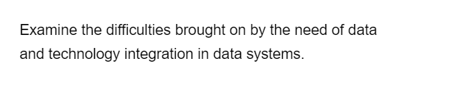 Examine the difficulties brought on by the need of data
and technology integration in data systems.