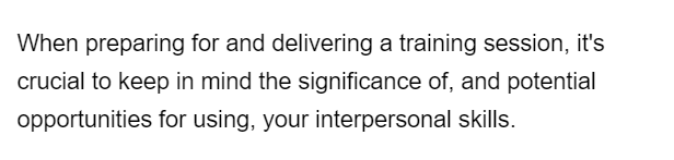 When preparing for and delivering a training session, it's
crucial to keep in mind the significance of, and potential
opportunities for using, your interpersonal skills.