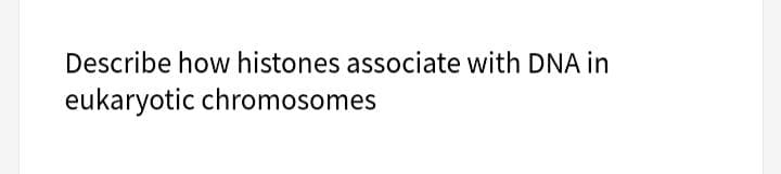 Describe how histones associate with DNA in
eukaryotic chromosomes
