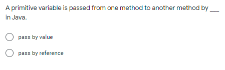 A primitive variable is passed from one method to another method by
in Java.
pass by value
O pass by reference
