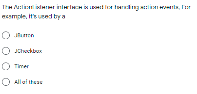 The ActionListener interface is used for handling action events, For
example, it's used by a
JButton
O JCheckbox
O Timer
O All of these
