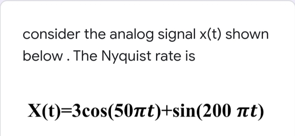 consider the analog signal x(t) shown
below . The Nyquist rate is
X(t)=3cos(50nt)+sin(200 at)
