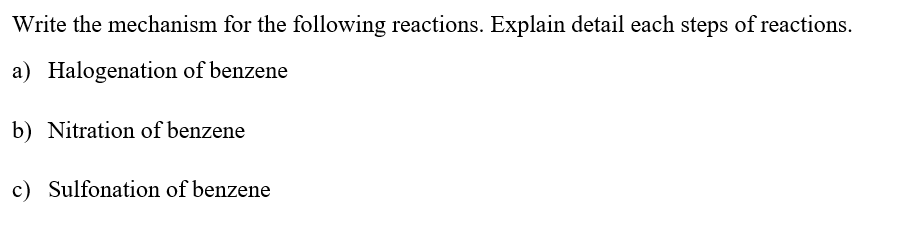 Write the mechanism for the following reactions. Explain detail each steps of reactions.
a) Halogenation of benzene
b) Nitration of benzene
c) Sulfonation of benzene
