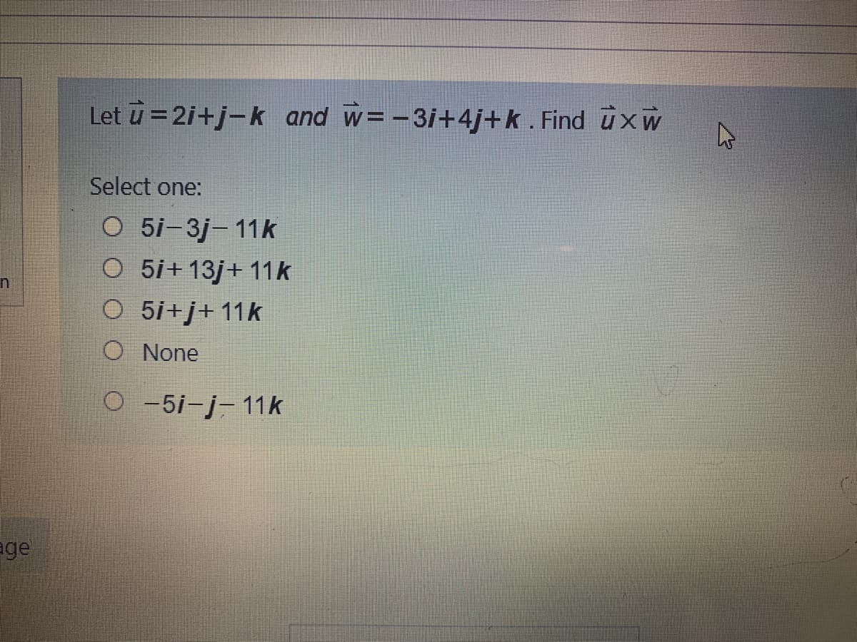 Let u = 2i+j-k and w=-3i+4j+k. Find uxw
Select one:
O 5i-3j-11k
O 5i+13j+ 11k
O 5i+j+ 11k
O None
O -5i-j- 11k
age
