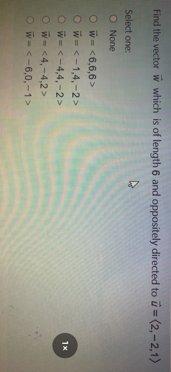 O O O O
Find the vector w which is of length 6 and oppositely directed to u= (2,-2,1)
Select one:
O None
Ow= <6,6,6>
W= <-1,4,-2>
1x
W= <-4,4,-2>
W= <4,-4,2>
W = <-6,0,- 1>
