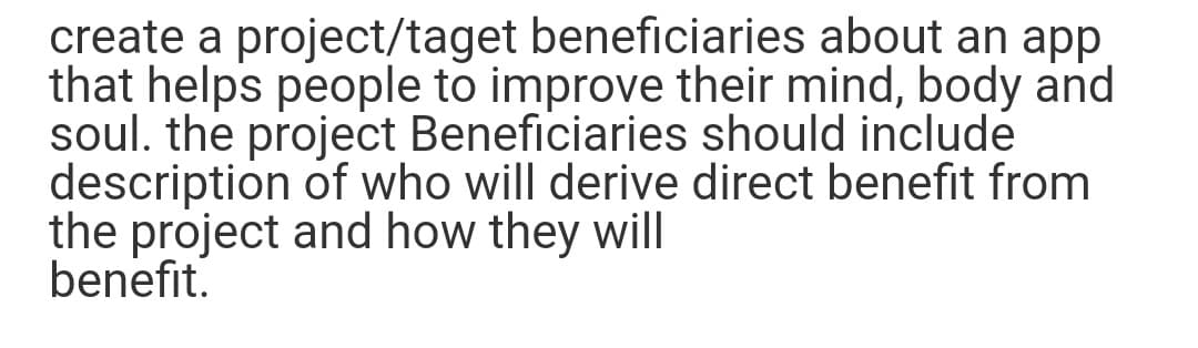 create a project/taget beneficiaries about an app
that helps people to improve their mind, body and
soul. the project Beneficiaries should include
description of who will derive direct benefit from
the project and how they will
benefit.
