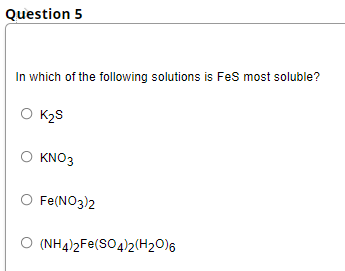 Question 5
In which of the following solutions is Fes most soluble?
O K2S
O KNO3
O Fe(NO3)2
O (NH4)2Fe(SO4)2(H2O)6
