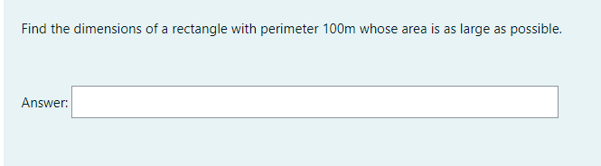 Find the dimensions of a rectangle with perimeter 100m whose area is as large as possible.
Answer:
