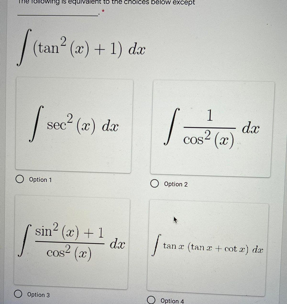 The following is equivalent to the choices below except
tan (x) + 1) dx
1
| sec? (2) dæ
dx
(x)
sec“ (x)
cos-
O Option 1
O Option 2
sin? (æ) + 1
dx
cos2 (x)
tan x (tan x + cot x) dx
Option 3
Option 4
