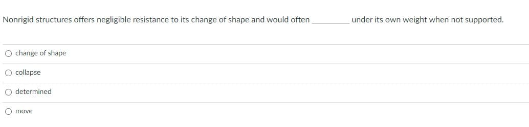 Nonrigid structures offers negligible resistance to its change of shape and would often
under its own weight when not supported.
O change of shape
O collapse
O determined
O move
