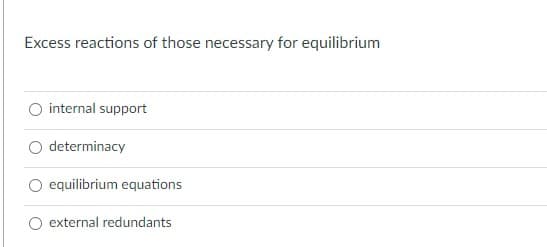 Excess reactions of those necessary for equilibrium
O internal support
determinacy
equilibrium equations
O external redundants
