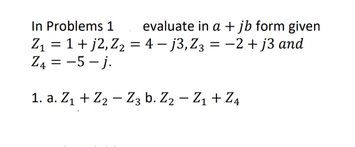 In Problems 1
evaluate in a +jb form given
Z1 = 1+ j2, Z2 = 4 – j3,Z3 = -2 + j3 and
Z4 = -5 – j.
%3D
%3D
1. a. Z, + Z2 – Z3 b. Z2 – Z1 + Z4
