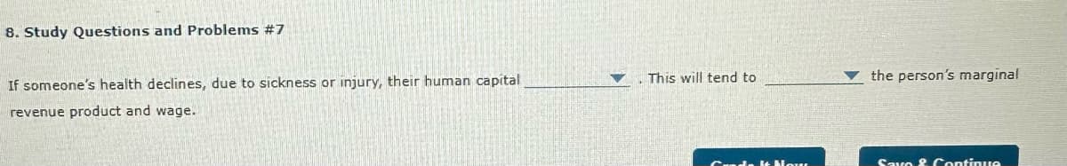 8. Study Questions and Problems #7
If someone's health declines, due to sickness or injury, their human capital
revenue product and wage.
This will tend to
the person's marginal
Gandak Now
Savo & Continue