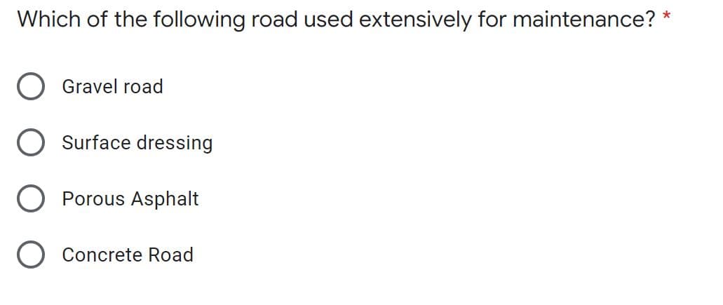 Which of the following road used extensively for maintenance? *
O Gravel road
O Surface dressing
O Porous Asphalt
O Concrete Road
