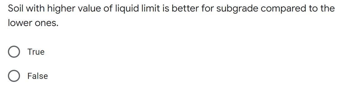 Soil with higher value of liquid limit is better for subgrade compared to the
lower ones.
True
O False
