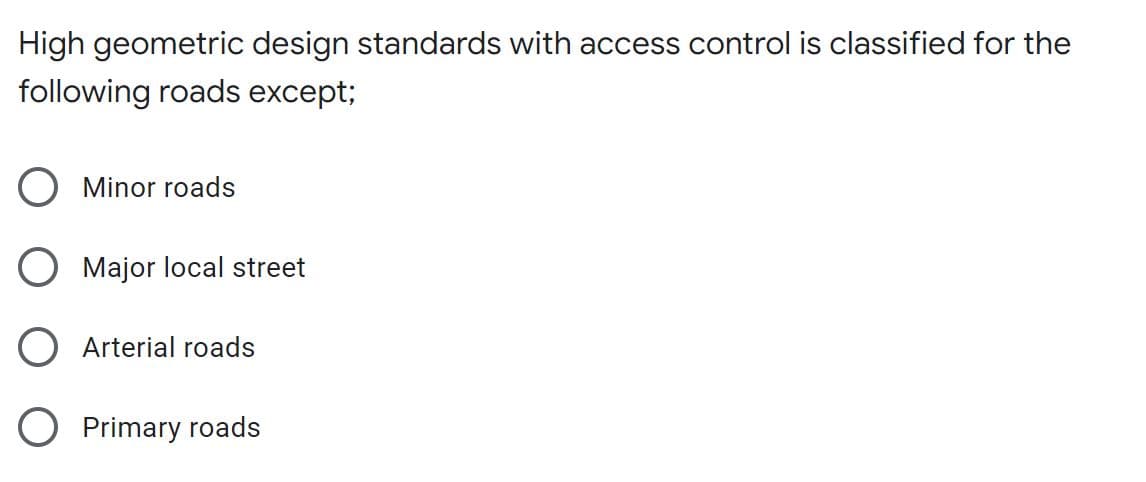 High geometric design standards with access control is classified for the
following roads except;
O Minor roads
O Major local street
O Arterial roads
O Primary roads
