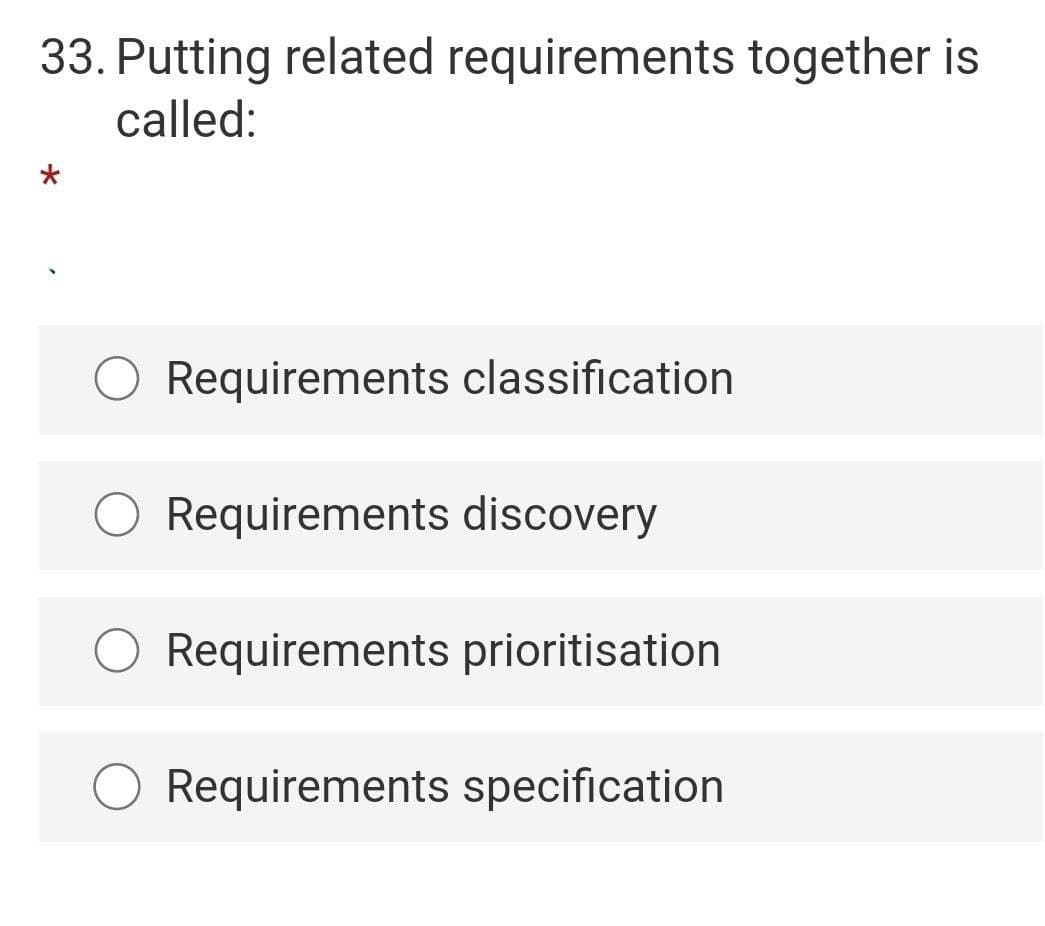 33. Putting related requirements together is
called:
O Requirements classification
O Requirements discovery
O Requirements prioritisation
Requirements specification
