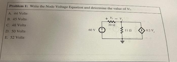 Problem 1: Write the Node Voltage Equation and determine the value of V.
A. 44 Volts
B. 45 Volts
+ V. - v
C. 48 Volts
20 2
D. 50 Volts
60 V
0.2 V,
112
E. 52 Volts
