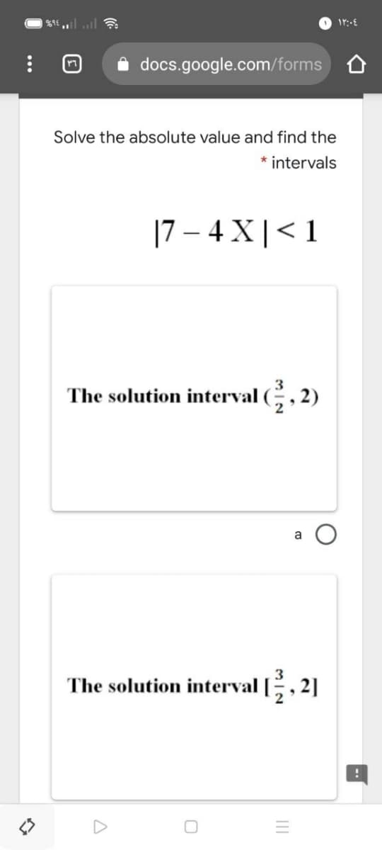 docs.google.com/forms O
Solve the absolute value and find the
* intervals
|7 – 4 X|<1
The solution interval
, 2)
a
3
The solution interval [, 2]
