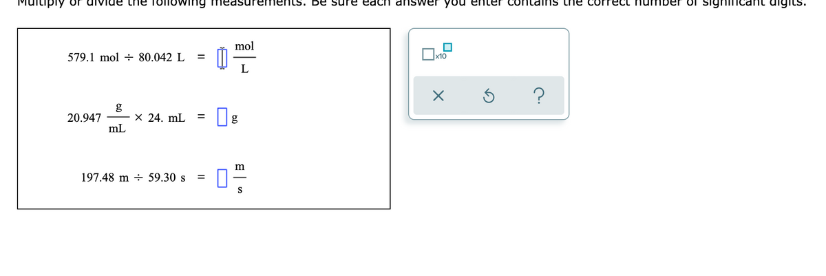 iiply or uIviue trie
IIOwing measurene
ts. Be Sure eacrn answer you enter contains
ne corr
number Ol sigh
mol
579.1 mol ÷ 80.042 L
%D
g
20.947
mL
X 24. mL
197.48 m ÷ 59.30 s
S
