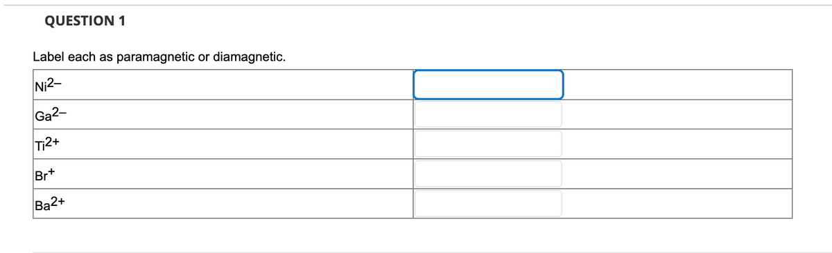 QUESTION 1
Label each as paramagnetic or diamagnetic.
Ni2-
Ga2-
Ti2+
Br*
Ba2+
