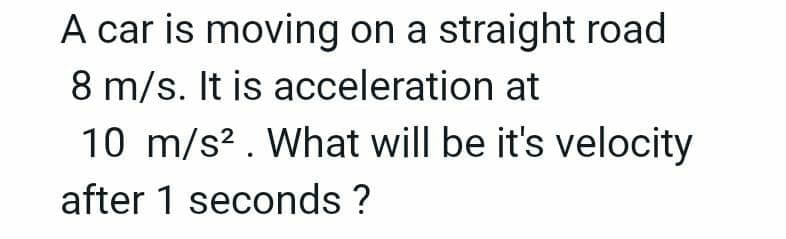 A car is moving on a straight road
8 m/s. It is acceleration at
10 m/s². What will be it's velocity
after 1 seconds ?