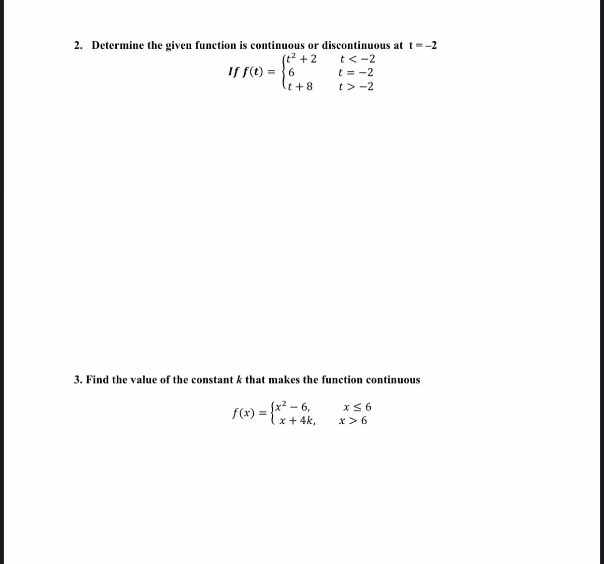 2. Determine the given function is continuous or discontinuous at t=-2
(t² + 2
t < -2
t = -2
t > -2
If f(t) = }6
t + 8
3. Find the value of the constant k that makes the function continuous
f(x) = {"+ 4k,
x< 6
x > 6
- 6,
