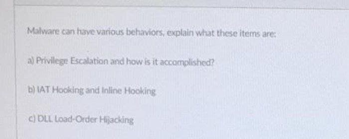 Malware can have various behaviors, explain what these items are:
a) Privilege Escalation and how is it accomplished?
b) IAT Hooking and Inline Hooking
c) DLL Load-Order Hijacking
