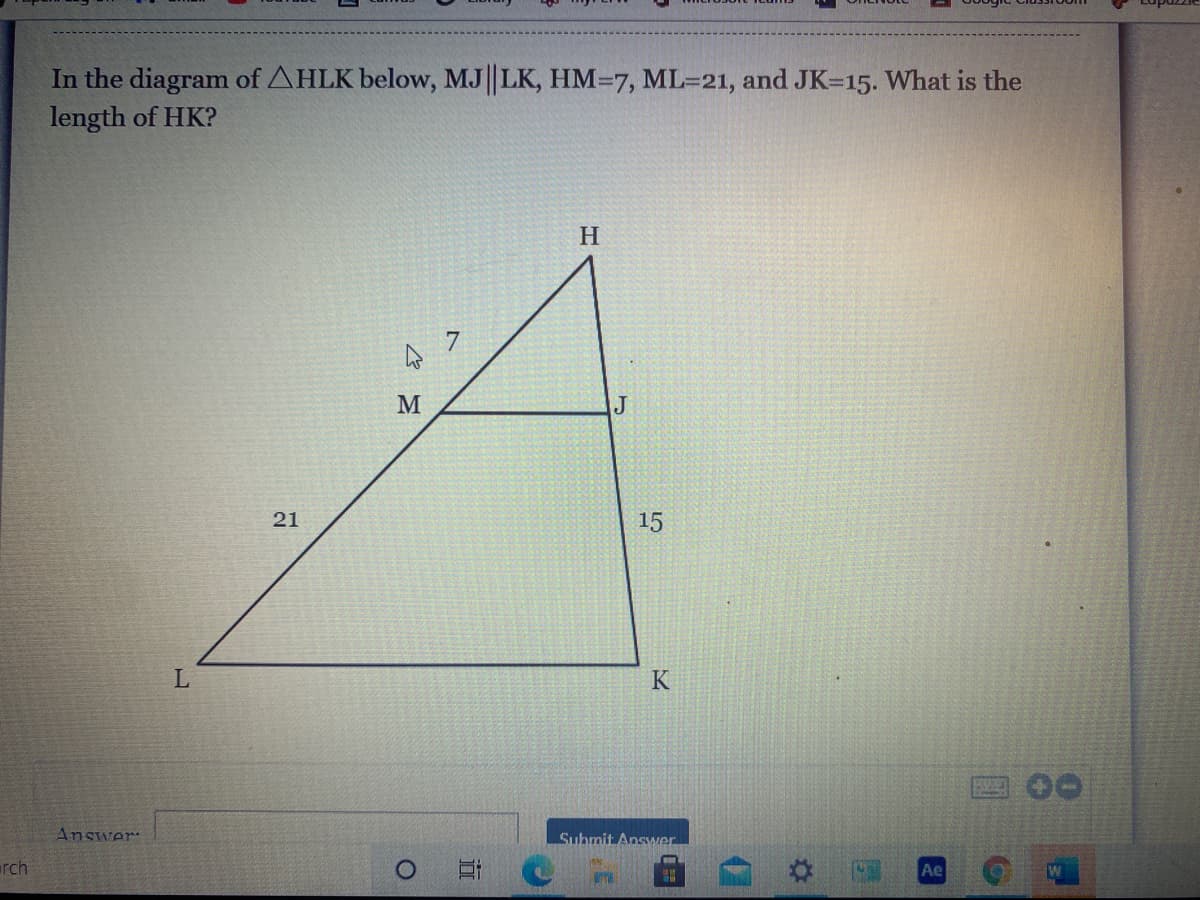 In the diagram of AHLK below, MJ||LK, HM=7, ML=21, and JK=15. What is the
length of HK?
H.
15
K
Answer:
Submit Answer.
rch
Ae
17
21
