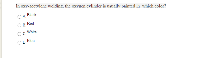 In oxy-acetylene welding, the oxygen cylinder is usually painted in which color?
Black
В.
Red
White
D. Blue
