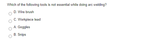 Which of the following tools is not essential while doing arc welding?
D. Wire brush
C. Workpiece lead
A. Goggles
B. Snips
