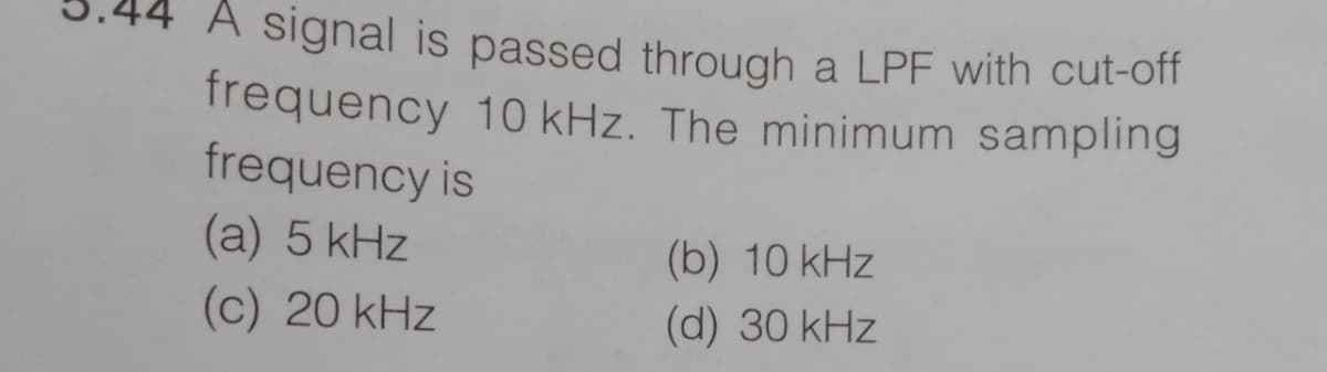 A signal is passed through a LPF with cut-off
frequency 10 kHz. The minimum sampling
frequency is
(a) 5 kHz
(b) 10 kHz
(c) 20 kHz
(d) 30 kHz
