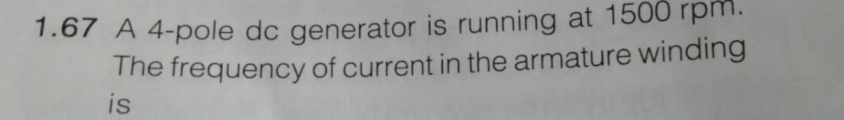 1.67 A 4-pole dc generator is running at 1500 rpm.
The frequency of current in the armature winding
is
