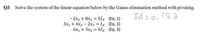 Q3 Solve the system of the linear equation below by the Gauss elimination method with pivoting.
Id= o. 153
-2x2 + 8x3 = 5la (Eq. 1)
3x1 + 4x2 - 2x3 = la (Eq. 2)
6x1 + 3x2 = 6la (Eq. 3)
