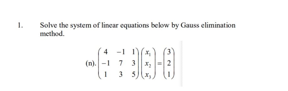 1.
Solve the system of linear equations below by Gauss elimination
method.
4
-1 1
3.
(n). -1
7
3
х,
=| 2
1
5
x3
