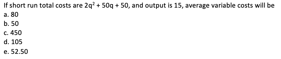 If short run total costs are 2q2 + 50q + 50, and output is 15, average variable costs will be
a. 80
b. 50
C. 450
d. 105
e. 52.50
