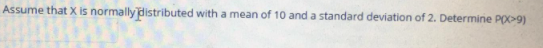 Assume that X is normally distributed with a mean of 10 and a standard deviation of 2. Determine PD>9)
