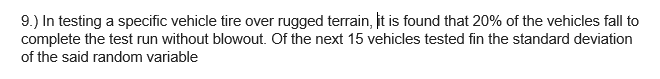 In testing a specific vehicle tire over rugged terrain, it is found that 20% of the vehicles fall to
mplete the test run without blowout, Of the next 15 vehicles tested fin the standard deviation
