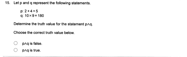 15. Let p and q represent the following statements.
p: 2+4 = 5
q: 10x9 = 180
Determine the truth value for the statement paq.
Choose the correct truth value below.
paq is false.
paq is true.
