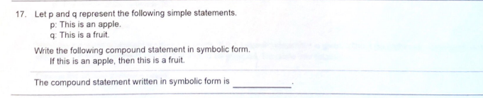 17. Let p and q represent the following simple statements.
p: This is an apple.
q: This is a fruit.
Write the following compound statement in symbolic form.
If this is an apple, then this is a fruit.
The compound statement written in symbolic form is
