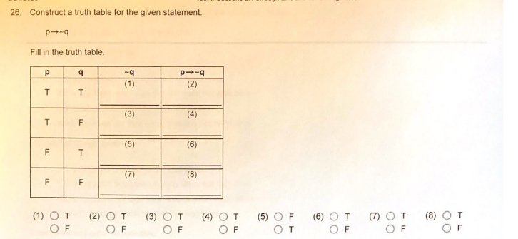 26. Construct a truth table for the given statement.
Fill in the truth table.
p--q
(1)
(2)
(3)
(4)
T.
(5)
(6)
F
(7)
(8)
F
(1) OT
O F
(2) O T
O F
(4) O T
O F
(7) OT
O F
(8) OT
O F
(3) OT
(5) O F
OT
(6) O T
O F
F
