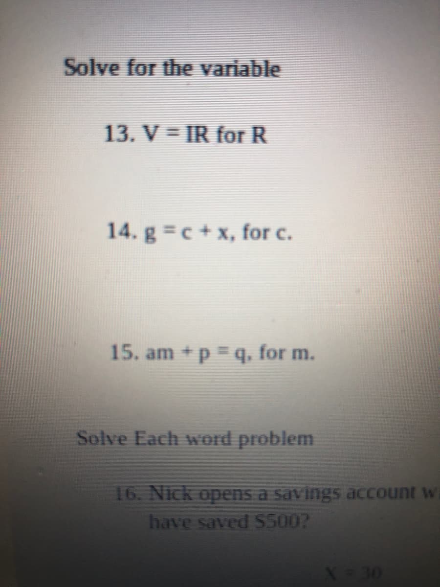 Solve for the variable
13. V = IR for R
14. g c+x, for c.
15. am +p = q, for m.
Solve Each word problem
16. Nick opens a savings account w
have saved S500?
X 30
