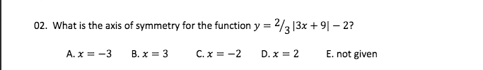 02. What is the axis of symmetry for the function y = 2/3 13x + 9| – 2?
A. x = -3
B. x = 3
C. x = -2
D. x = 2
E. not given
