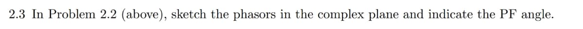 2.3 In Problem 2.2 (above), sketch the phasors in the complex plane and indicate the PF angle.