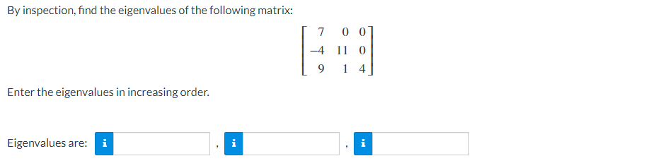 By inspection, find the eigenvalues of the following matrix:
Enter the eigenvalues in increasing order.
Eigenvalues are: i
i
7 00
11 0
9 14
-4
i