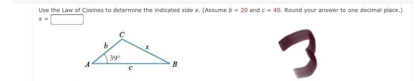 Use the Law of Cosines to determine the indicated side x. (Assume b = 20 and c = 40. Round your answer to one decimal place.)
C
b
39°
B
